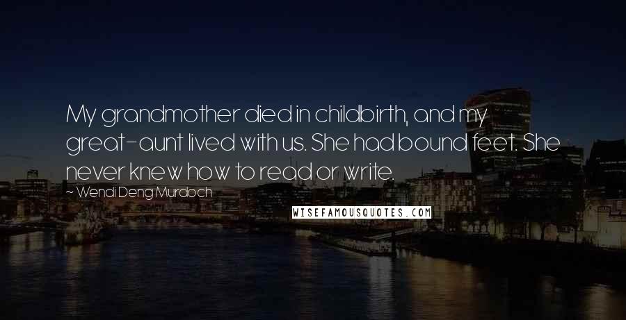 Wendi Deng Murdoch Quotes: My grandmother died in childbirth, and my great-aunt lived with us. She had bound feet. She never knew how to read or write.