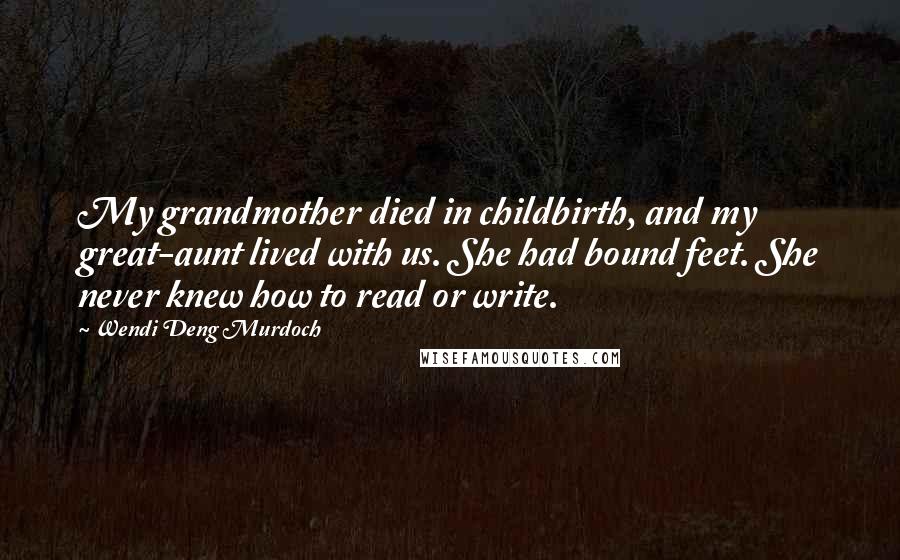 Wendi Deng Murdoch Quotes: My grandmother died in childbirth, and my great-aunt lived with us. She had bound feet. She never knew how to read or write.