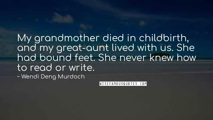 Wendi Deng Murdoch Quotes: My grandmother died in childbirth, and my great-aunt lived with us. She had bound feet. She never knew how to read or write.