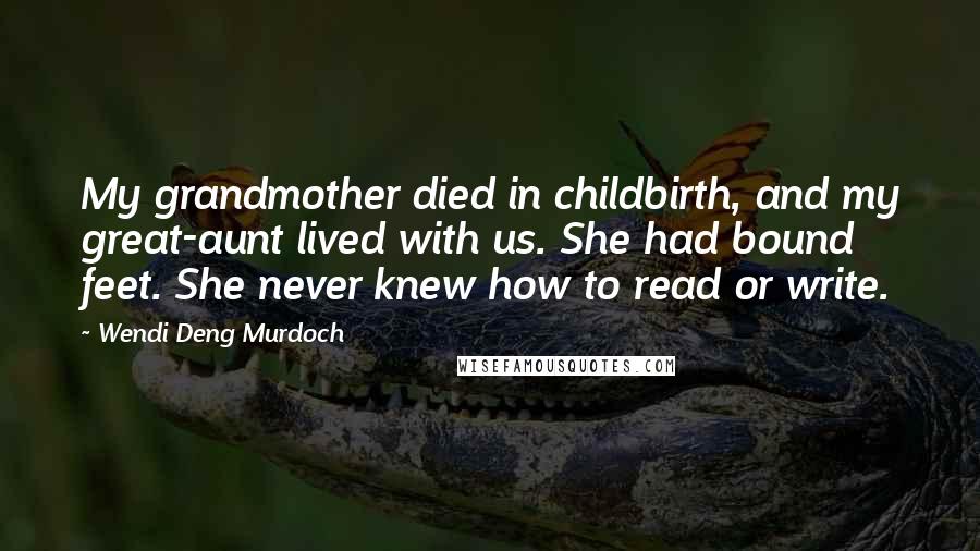 Wendi Deng Murdoch Quotes: My grandmother died in childbirth, and my great-aunt lived with us. She had bound feet. She never knew how to read or write.