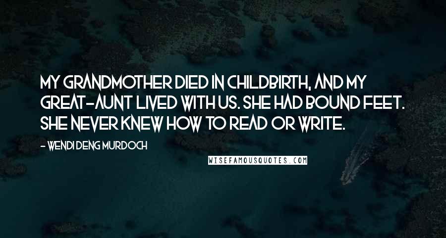 Wendi Deng Murdoch Quotes: My grandmother died in childbirth, and my great-aunt lived with us. She had bound feet. She never knew how to read or write.