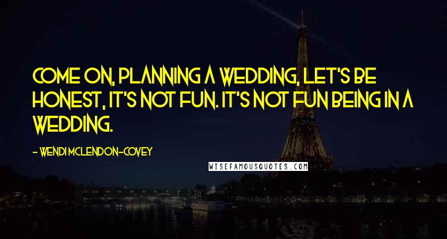 Wendi McLendon-Covey Quotes: Come on, planning a wedding, let's be honest, it's not fun. It's not fun being in a wedding.