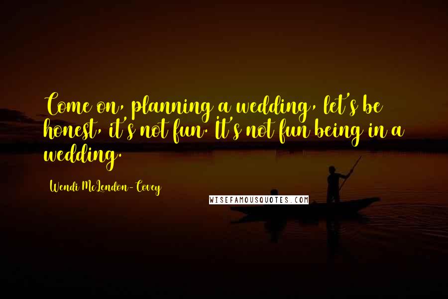 Wendi McLendon-Covey Quotes: Come on, planning a wedding, let's be honest, it's not fun. It's not fun being in a wedding.