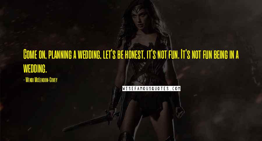 Wendi McLendon-Covey Quotes: Come on, planning a wedding, let's be honest, it's not fun. It's not fun being in a wedding.