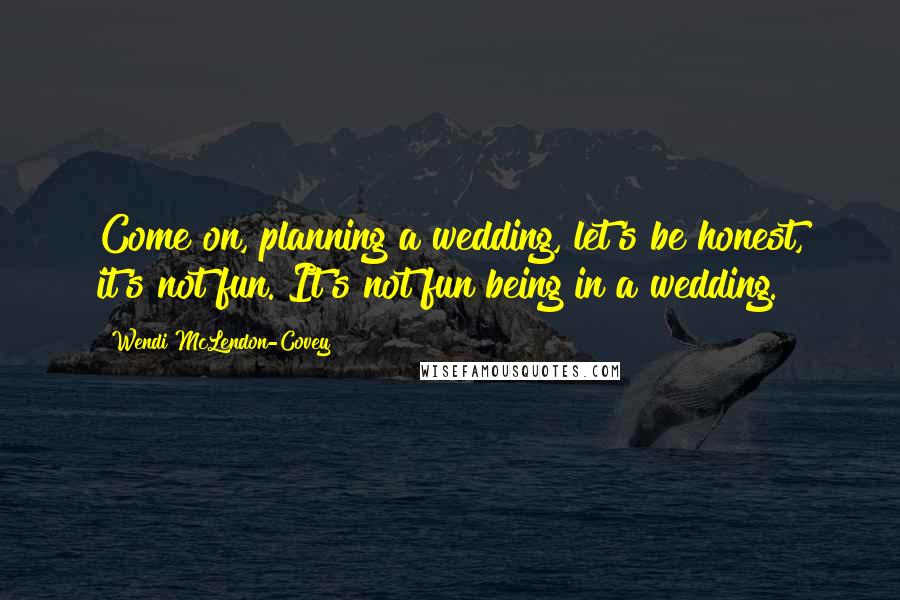 Wendi McLendon-Covey Quotes: Come on, planning a wedding, let's be honest, it's not fun. It's not fun being in a wedding.