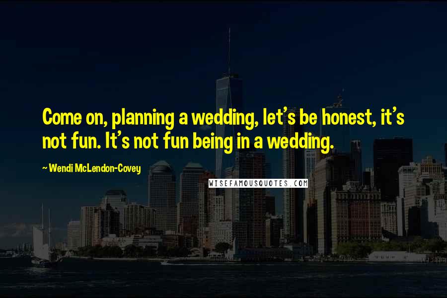 Wendi McLendon-Covey Quotes: Come on, planning a wedding, let's be honest, it's not fun. It's not fun being in a wedding.