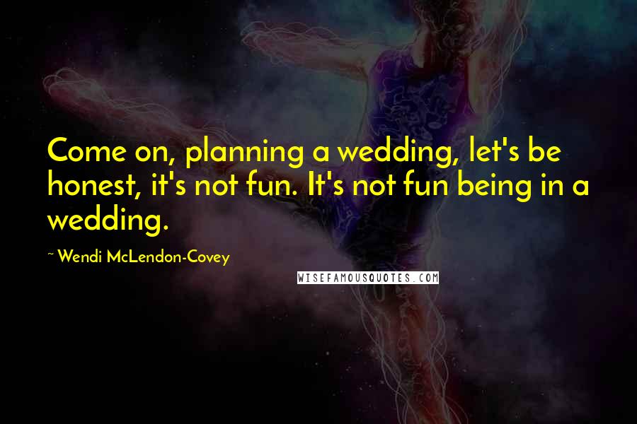 Wendi McLendon-Covey Quotes: Come on, planning a wedding, let's be honest, it's not fun. It's not fun being in a wedding.