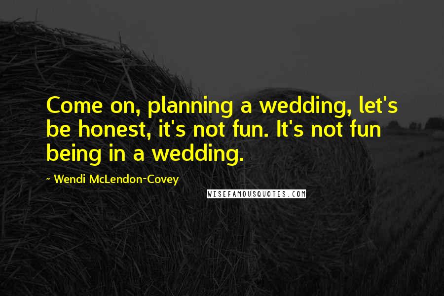 Wendi McLendon-Covey Quotes: Come on, planning a wedding, let's be honest, it's not fun. It's not fun being in a wedding.