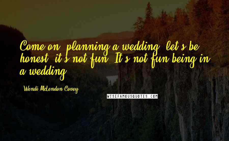 Wendi McLendon-Covey Quotes: Come on, planning a wedding, let's be honest, it's not fun. It's not fun being in a wedding.