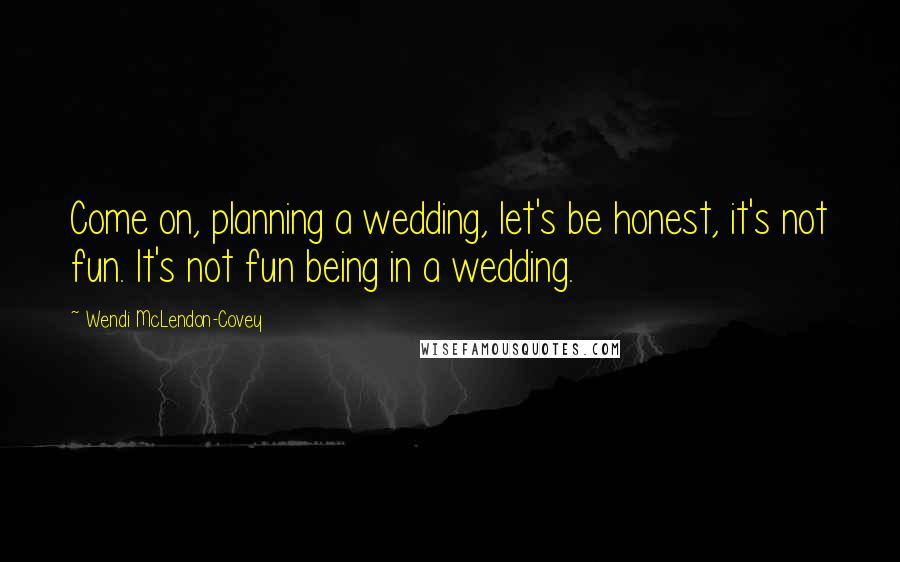 Wendi McLendon-Covey Quotes: Come on, planning a wedding, let's be honest, it's not fun. It's not fun being in a wedding.