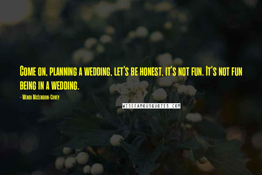 Wendi McLendon-Covey Quotes: Come on, planning a wedding, let's be honest, it's not fun. It's not fun being in a wedding.