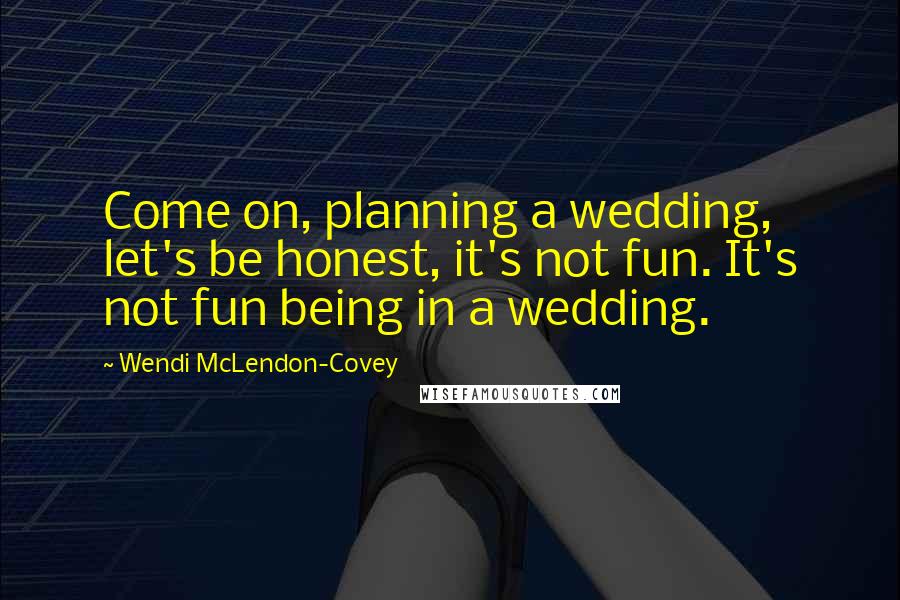 Wendi McLendon-Covey Quotes: Come on, planning a wedding, let's be honest, it's not fun. It's not fun being in a wedding.