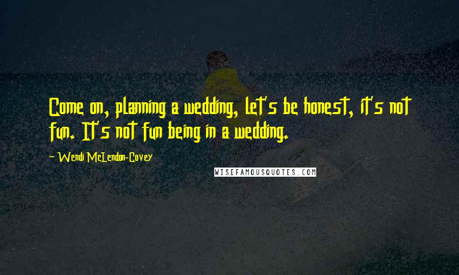 Wendi McLendon-Covey Quotes: Come on, planning a wedding, let's be honest, it's not fun. It's not fun being in a wedding.