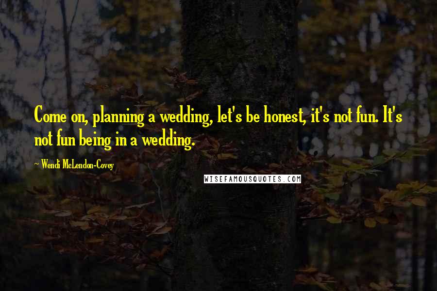 Wendi McLendon-Covey Quotes: Come on, planning a wedding, let's be honest, it's not fun. It's not fun being in a wedding.