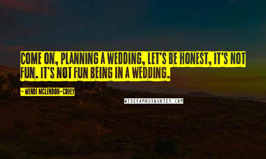 Wendi McLendon-Covey Quotes: Come on, planning a wedding, let's be honest, it's not fun. It's not fun being in a wedding.