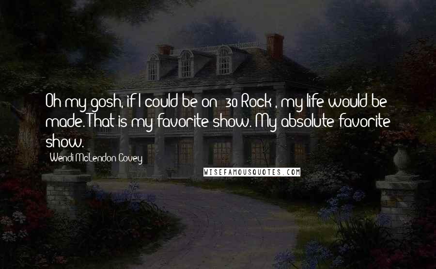 Wendi McLendon-Covey Quotes: Oh my gosh, if I could be on '30 Rock', my life would be made. That is my favorite show. My absolute favorite show.