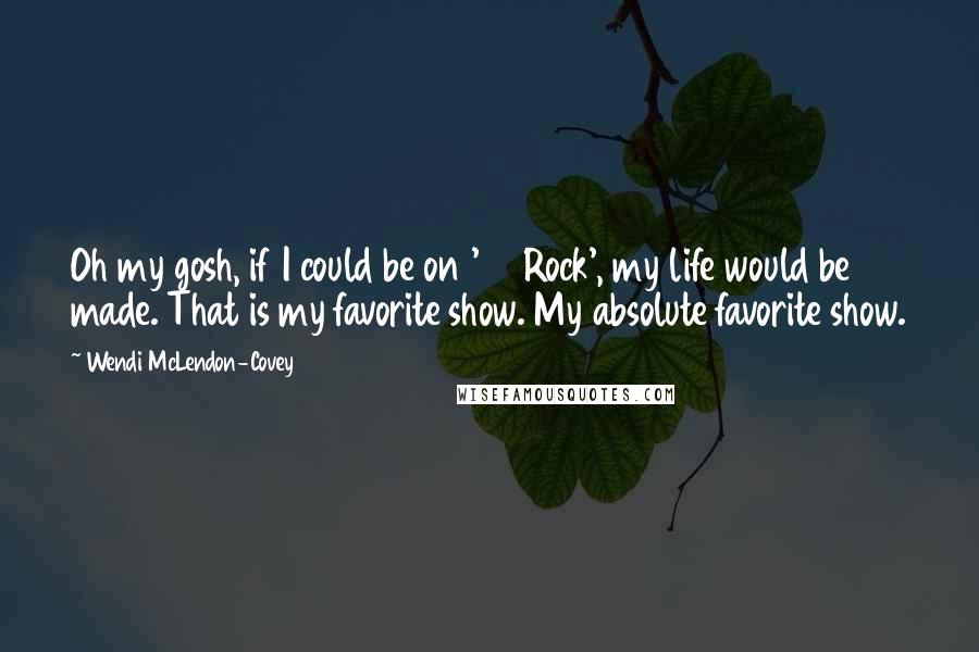 Wendi McLendon-Covey Quotes: Oh my gosh, if I could be on '30 Rock', my life would be made. That is my favorite show. My absolute favorite show.