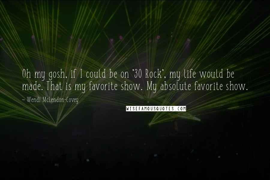 Wendi McLendon-Covey Quotes: Oh my gosh, if I could be on '30 Rock', my life would be made. That is my favorite show. My absolute favorite show.