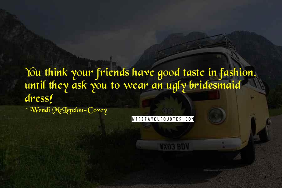 Wendi McLendon-Covey Quotes: You think your friends have good taste in fashion, until they ask you to wear an ugly bridesmaid dress!