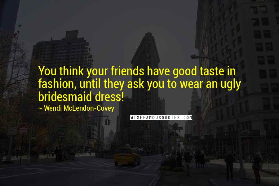 Wendi McLendon-Covey Quotes: You think your friends have good taste in fashion, until they ask you to wear an ugly bridesmaid dress!