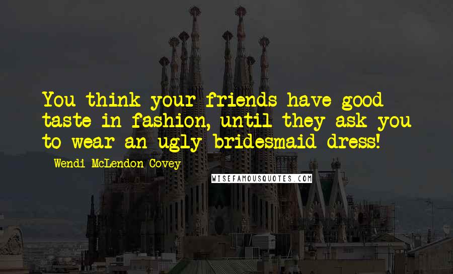 Wendi McLendon-Covey Quotes: You think your friends have good taste in fashion, until they ask you to wear an ugly bridesmaid dress!