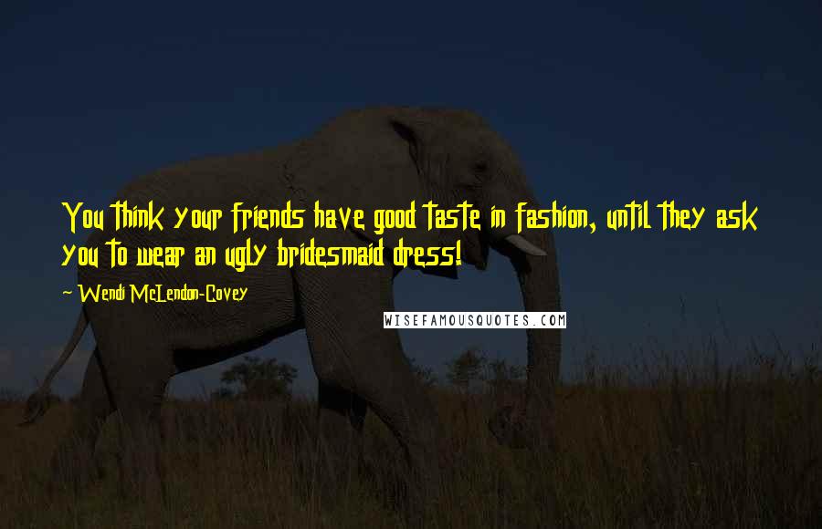 Wendi McLendon-Covey Quotes: You think your friends have good taste in fashion, until they ask you to wear an ugly bridesmaid dress!
