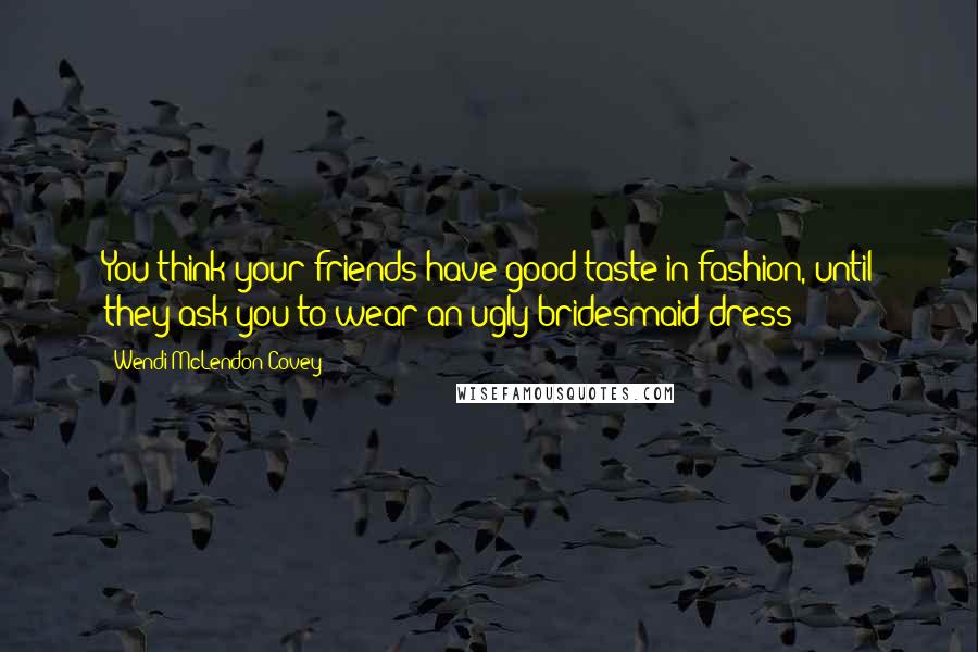 Wendi McLendon-Covey Quotes: You think your friends have good taste in fashion, until they ask you to wear an ugly bridesmaid dress!