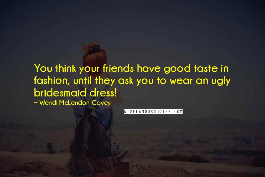 Wendi McLendon-Covey Quotes: You think your friends have good taste in fashion, until they ask you to wear an ugly bridesmaid dress!
