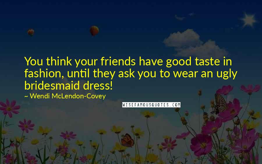 Wendi McLendon-Covey Quotes: You think your friends have good taste in fashion, until they ask you to wear an ugly bridesmaid dress!