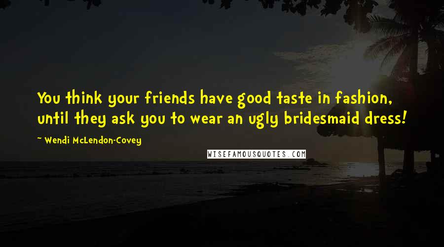 Wendi McLendon-Covey Quotes: You think your friends have good taste in fashion, until they ask you to wear an ugly bridesmaid dress!