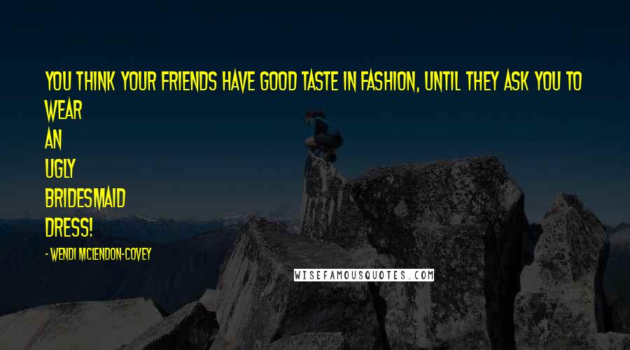 Wendi McLendon-Covey Quotes: You think your friends have good taste in fashion, until they ask you to wear an ugly bridesmaid dress!