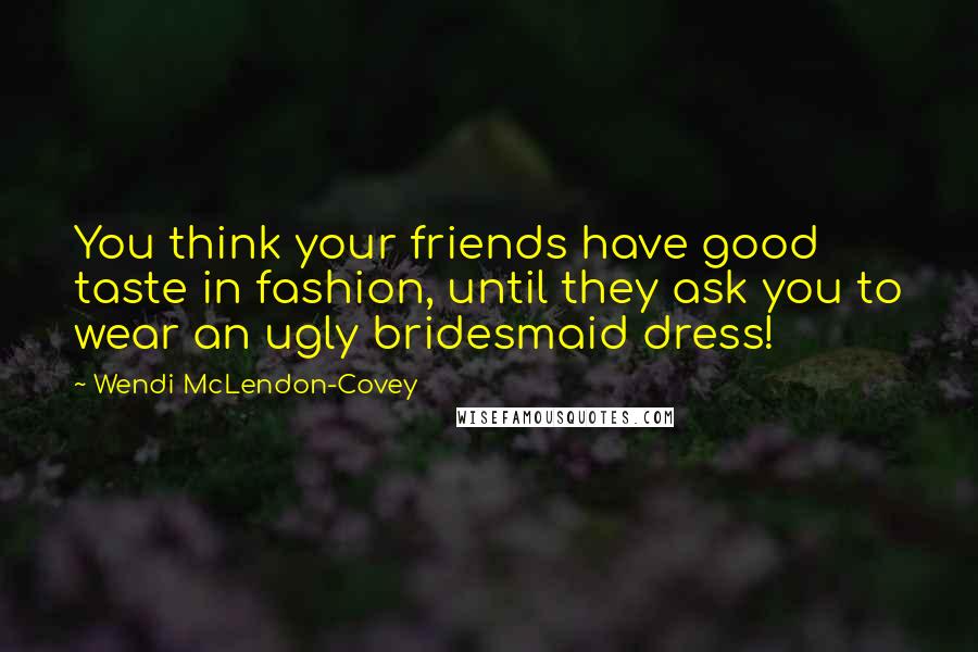 Wendi McLendon-Covey Quotes: You think your friends have good taste in fashion, until they ask you to wear an ugly bridesmaid dress!
