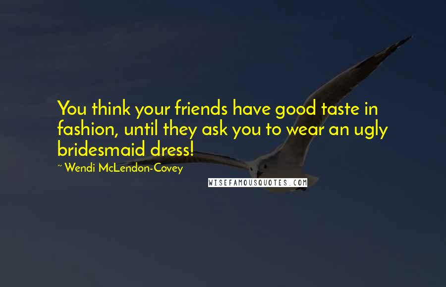 Wendi McLendon-Covey Quotes: You think your friends have good taste in fashion, until they ask you to wear an ugly bridesmaid dress!