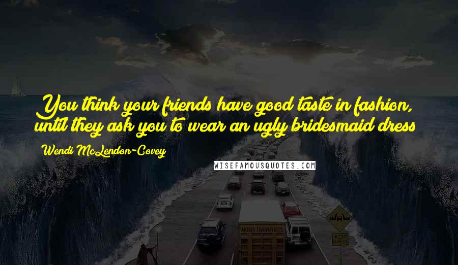 Wendi McLendon-Covey Quotes: You think your friends have good taste in fashion, until they ask you to wear an ugly bridesmaid dress!