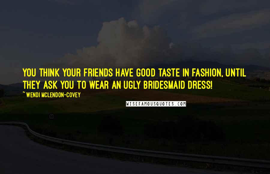 Wendi McLendon-Covey Quotes: You think your friends have good taste in fashion, until they ask you to wear an ugly bridesmaid dress!