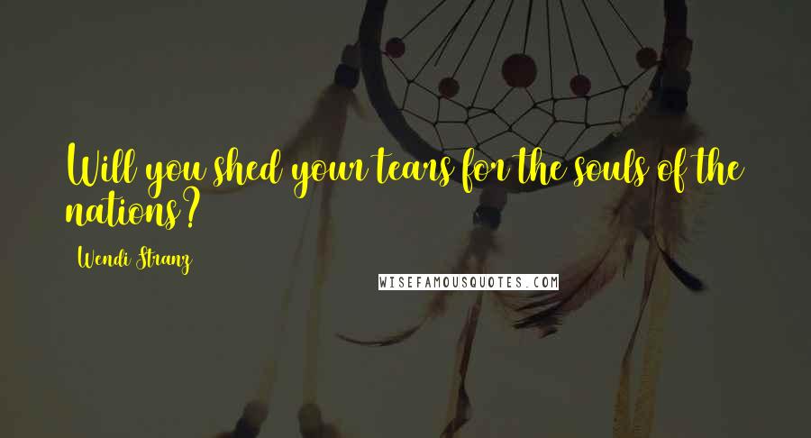 Wendi Stranz Quotes: Will you shed your tears for the souls of the nations?