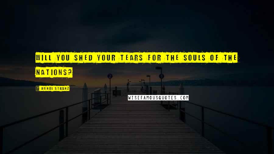 Wendi Stranz Quotes: Will you shed your tears for the souls of the nations?