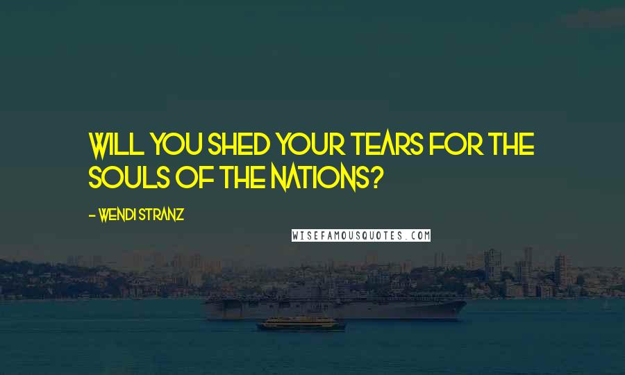 Wendi Stranz Quotes: Will you shed your tears for the souls of the nations?