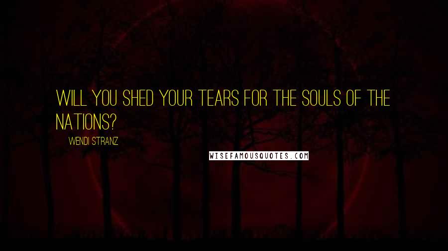 Wendi Stranz Quotes: Will you shed your tears for the souls of the nations?