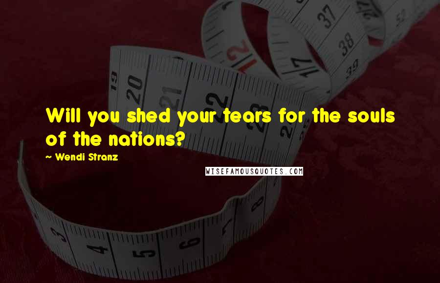 Wendi Stranz Quotes: Will you shed your tears for the souls of the nations?