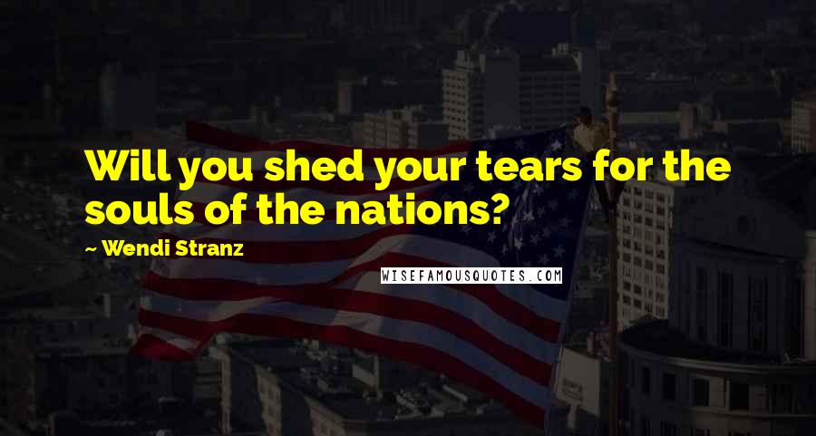 Wendi Stranz Quotes: Will you shed your tears for the souls of the nations?