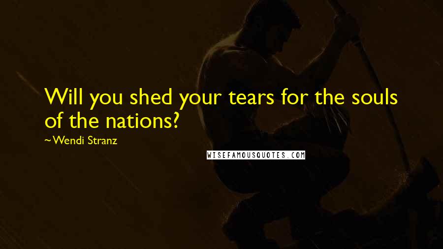 Wendi Stranz Quotes: Will you shed your tears for the souls of the nations?