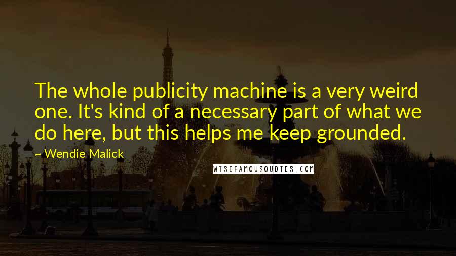 Wendie Malick Quotes: The whole publicity machine is a very weird one. It's kind of a necessary part of what we do here, but this helps me keep grounded.