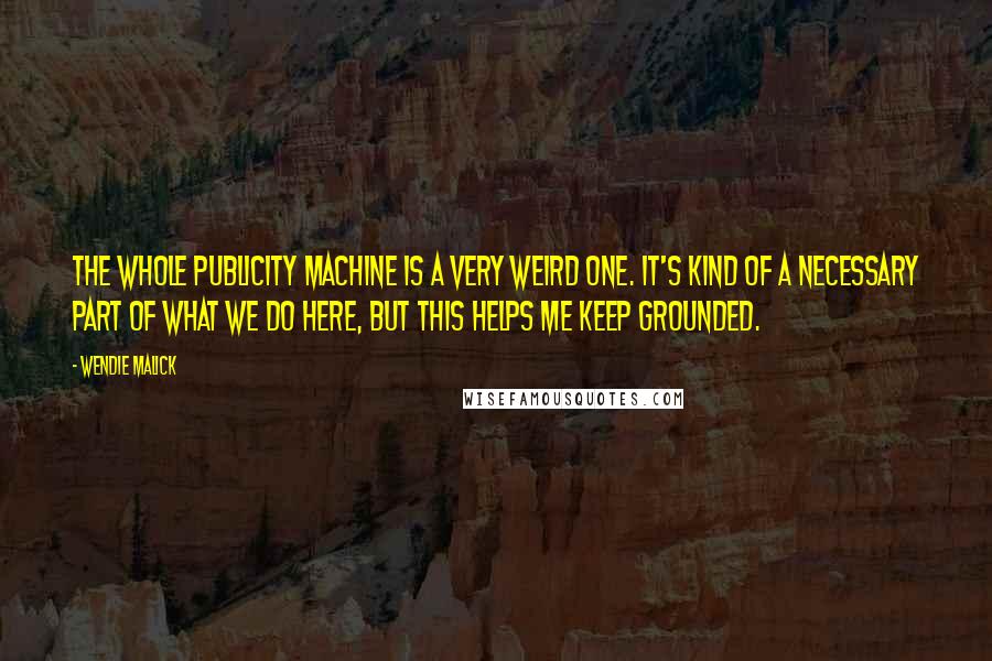 Wendie Malick Quotes: The whole publicity machine is a very weird one. It's kind of a necessary part of what we do here, but this helps me keep grounded.