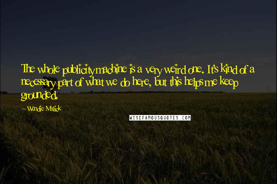 Wendie Malick Quotes: The whole publicity machine is a very weird one. It's kind of a necessary part of what we do here, but this helps me keep grounded.