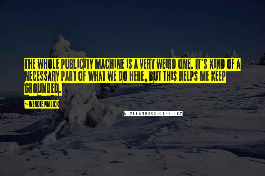 Wendie Malick Quotes: The whole publicity machine is a very weird one. It's kind of a necessary part of what we do here, but this helps me keep grounded.