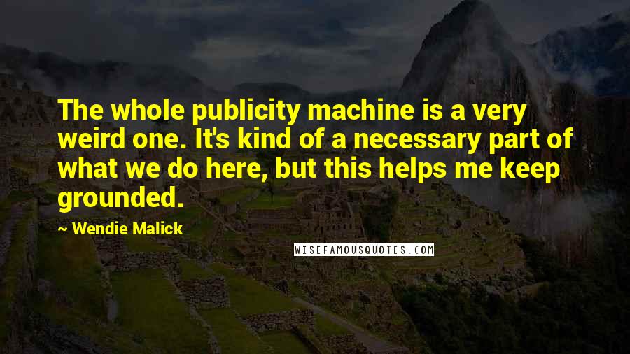 Wendie Malick Quotes: The whole publicity machine is a very weird one. It's kind of a necessary part of what we do here, but this helps me keep grounded.