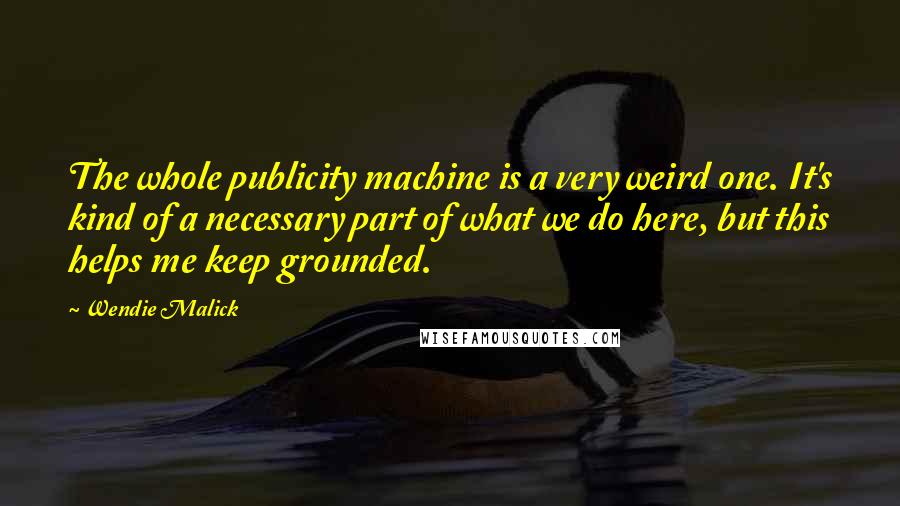 Wendie Malick Quotes: The whole publicity machine is a very weird one. It's kind of a necessary part of what we do here, but this helps me keep grounded.