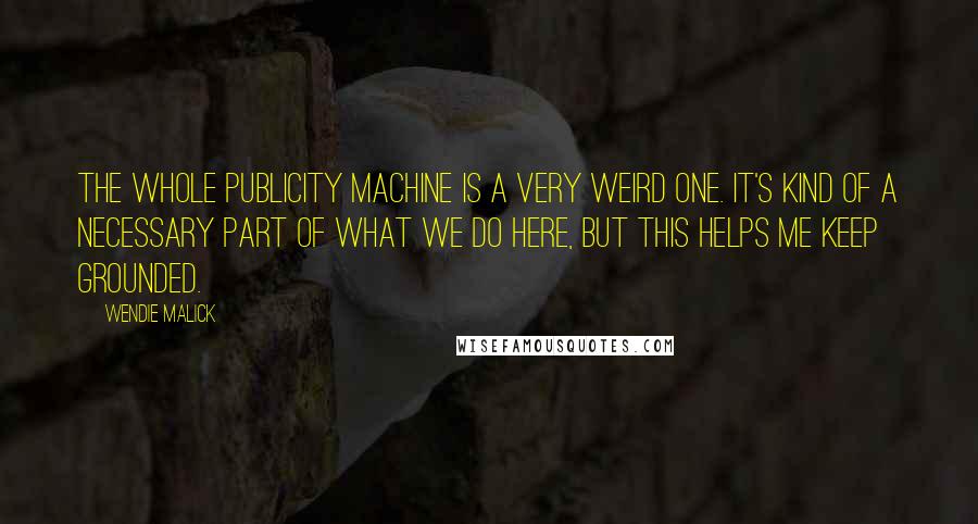 Wendie Malick Quotes: The whole publicity machine is a very weird one. It's kind of a necessary part of what we do here, but this helps me keep grounded.