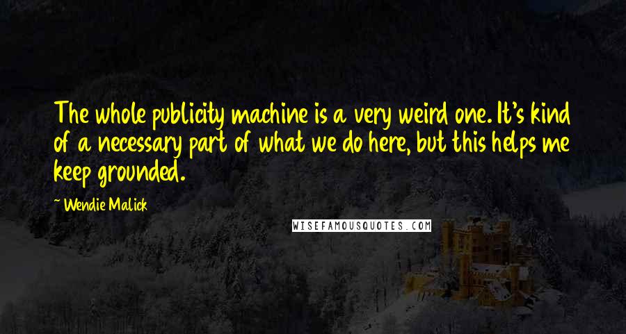 Wendie Malick Quotes: The whole publicity machine is a very weird one. It's kind of a necessary part of what we do here, but this helps me keep grounded.